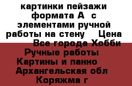  картинки-пейзажи формата А4 с элементами ручной работы на стену. › Цена ­ 599 - Все города Хобби. Ручные работы » Картины и панно   . Архангельская обл.,Коряжма г.